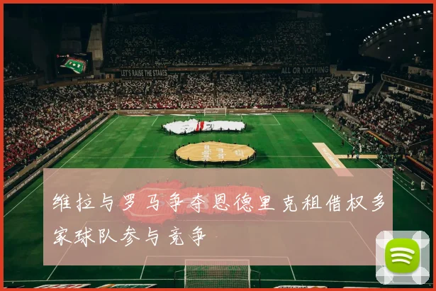 维拉与罗马争夺恩德里克租借权多家球队参与竞争