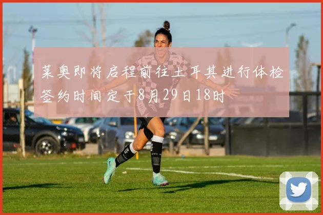 莱奥即将启程前往土耳其进行体检签约时间定于8月29日18时