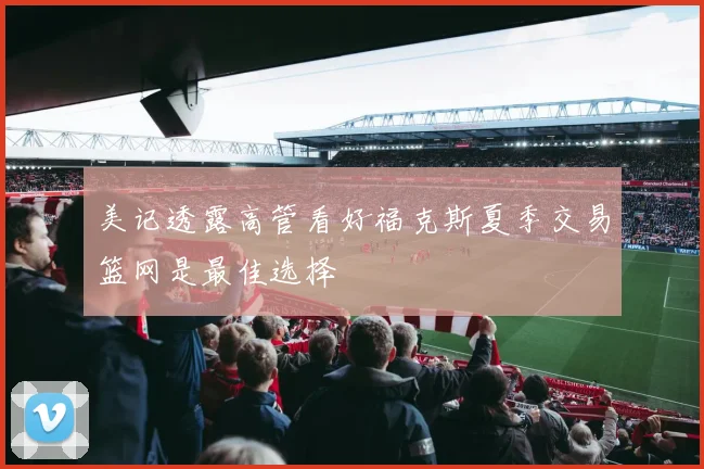 美记透露高管看好福克斯夏季交易篮网是最佳选择