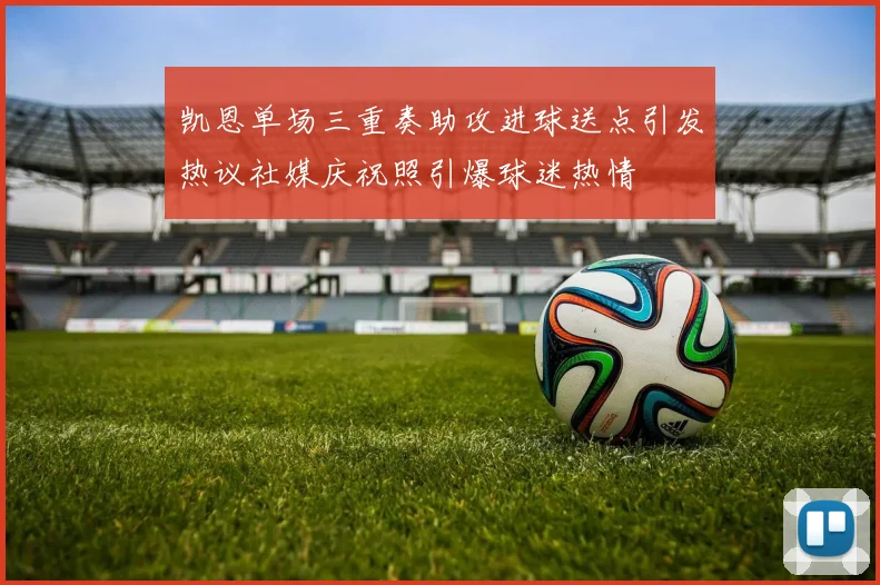 凯恩单场三重奏助攻进球送点引发热议社媒庆祝照引爆球迷热情