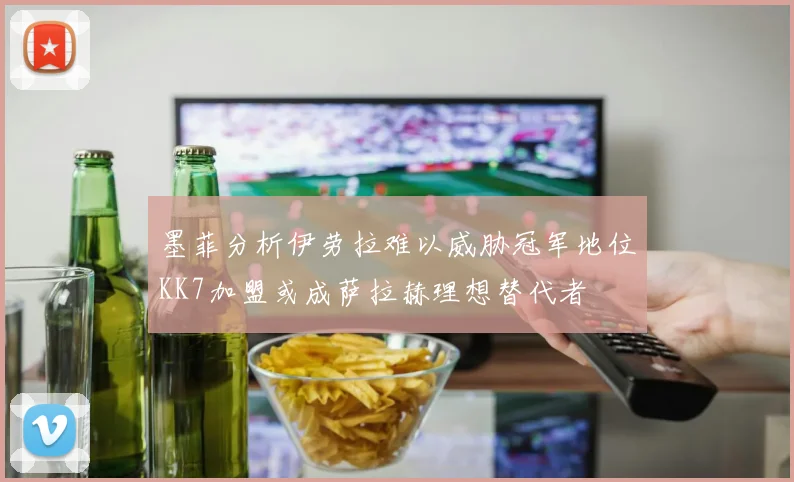 墨菲分析伊劳拉难以威胁冠军地位KK7加盟或成萨拉赫理想替代者