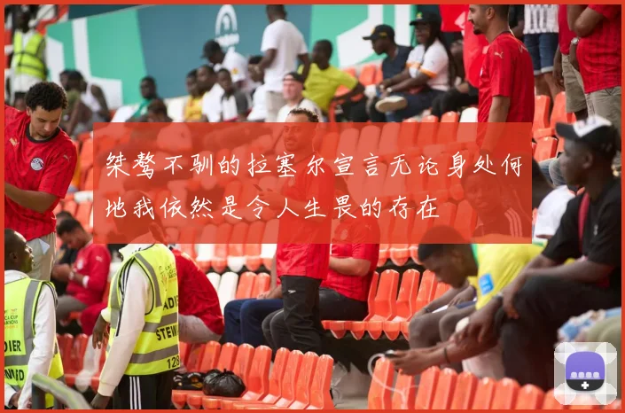 桀骜不驯的拉塞尔宣言无论身处何地我依然是令人生畏的存在