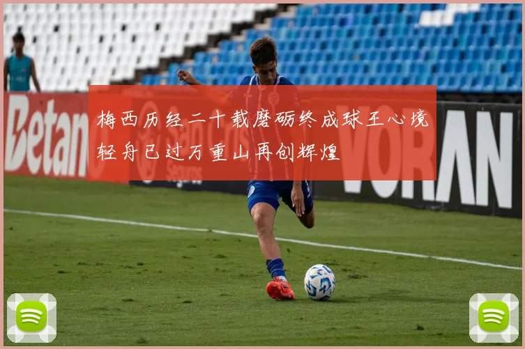 梅西历经二十载磨砺终成球王心境轻舟已过万重山再创辉煌
