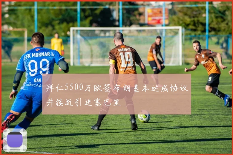 拜仁5500万欧签布朗基本达成协议并接近引进塞巴里