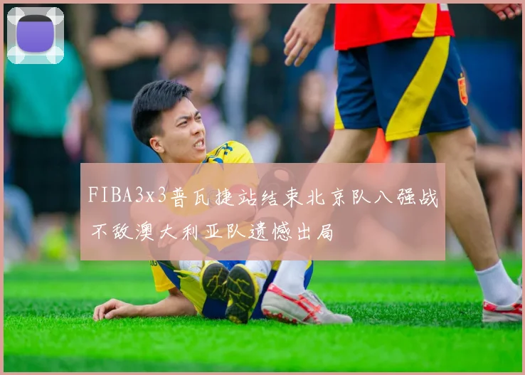 FIBA3x3普瓦捷站结束北京队八强战不敌澳大利亚队遗憾出局
