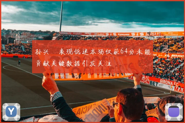 孙兴慜表现低迷本场仅获64分未能贡献关键数据引发关注