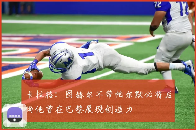 卡拉格：图赫尔不带帕尔默必将后悔他曾在巴黎展现创造力