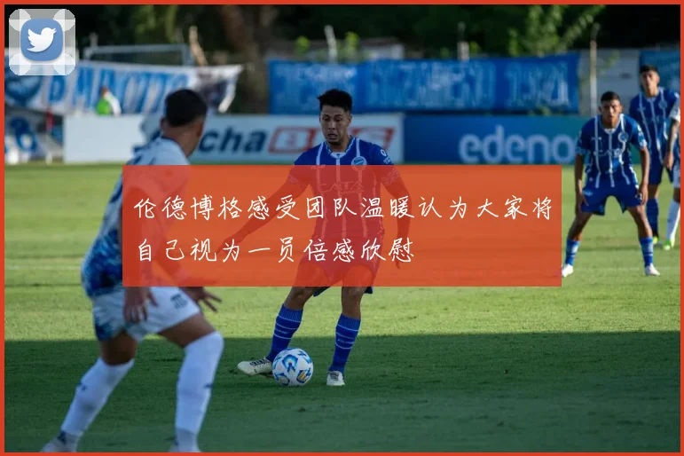 伦德博格感受团队温暖认为大家将自己视为一员倍感欣慰