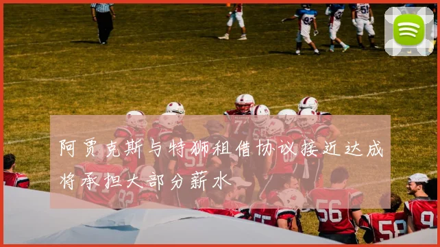 阿贾克斯与特狮租借协议接近达成将承担大部分薪水