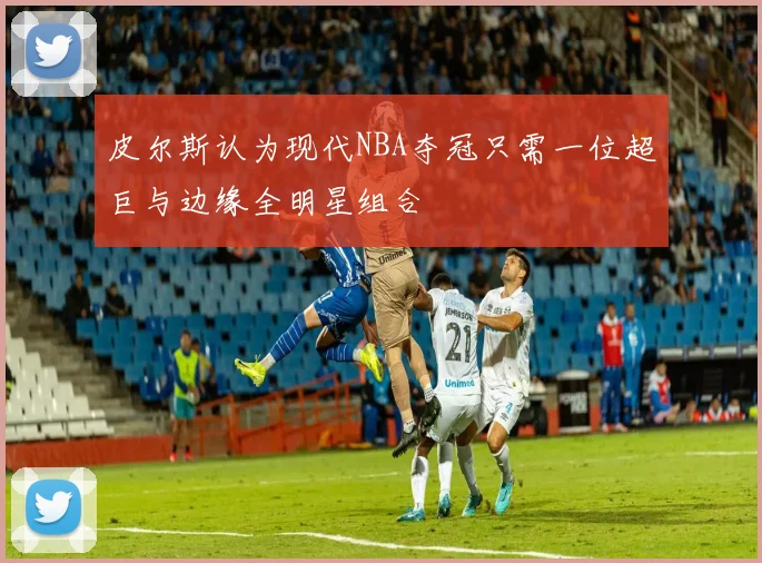 皮尔斯认为现代NBA夺冠只需一位超巨与边缘全明星组合