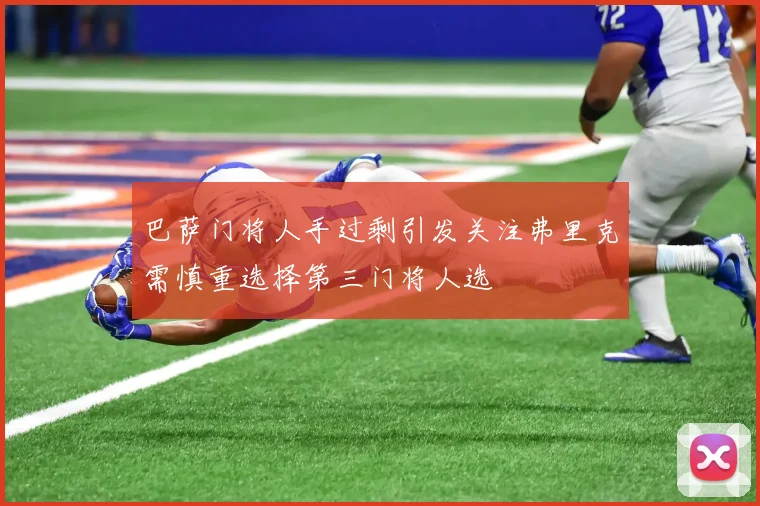 巴萨门将人手过剩引发关注弗里克需慎重选择第三门将人选