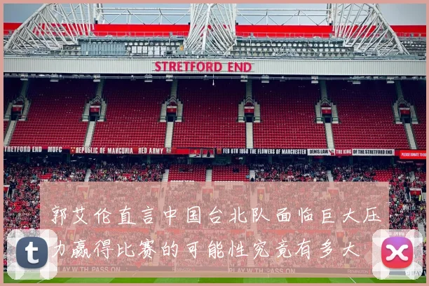 郭艾伦直言中国台北队面临巨大压力赢得比赛的可能性究竟有多大