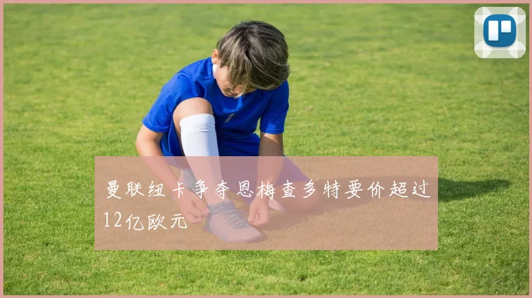 曼联纽卡争夺恩梅查多特要价超过12亿欧元